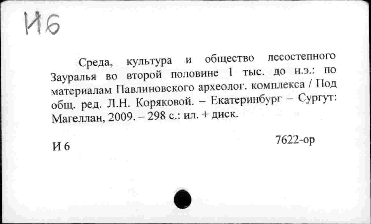 ﻿Среда, культура и общество лесостепного Зауралья во второй половине 1 тыс. до н.э.: по материалам Павлиновского археолог, комплекса / Под общ. ред. Л.Н. Коряковой. - Екатеринбург - Сургут: Магеллан, 2009. - 298 с.: ил. + диск.
И 6
7622-ор